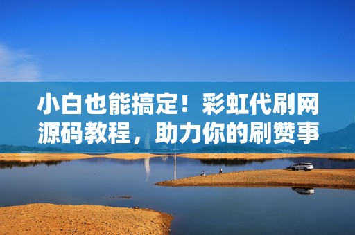 小白也能搞定!彩虹代刷网源码教程,助力你的刷赞事业 第2张 小白也能搞定!彩虹代刷网源码教程,助力你的刷赞事业 第2张