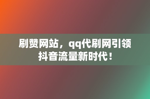 刷赞网站,qq代刷网引领抖音流量新时代! 第2张 刷赞网站,qq代刷网引领抖音流量新时代! 第2张