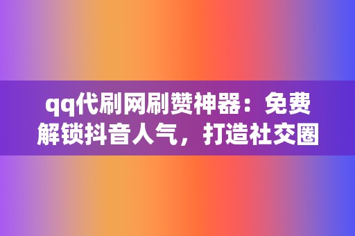 qq代刷网刷赞神器:免费解锁抖音人气,打造社交圈爆点! 第2张 qq代刷网刷赞神器:免费解锁抖音人气,打造社交圈爆点! 第2张