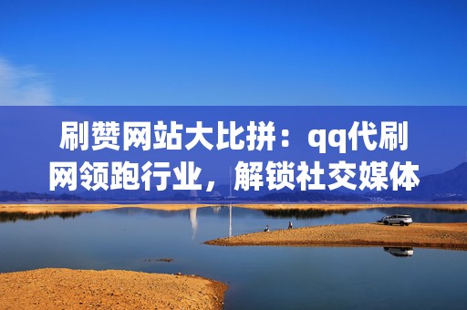 刷赞网站大比拼:qq代刷网领跑行业,解锁社交媒体财富密码 第2张 刷赞网站大比拼:qq代刷网领跑行业,解锁社交媒体财富密码 第2张