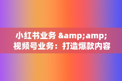 小红书业务 & 视频号业务:打造爆款内容,提升你的社交媒体影响力 第2张 小红书业务 & 视频号业务:打造爆款内容,提升你的社交媒体影响力 第2张