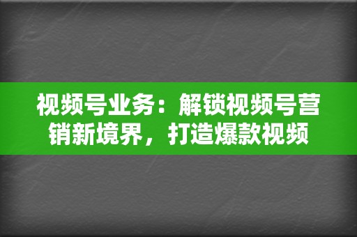 视频号业务:解锁视频号营销新境界,打造爆款视频 第2张 视频号业务:解锁视频号营销新境界,打造爆款视频 第2张