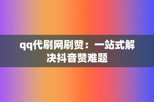 qq代刷网刷赞:一站式解决抖音赞难题 第2张 qq代刷网刷赞:一站式解决抖音赞难题 第2张