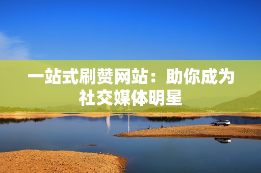 一站式刷赞网站:助你成为社交媒体明星 第2张 一站式刷赞网站:助你成为社交媒体明星 第2张