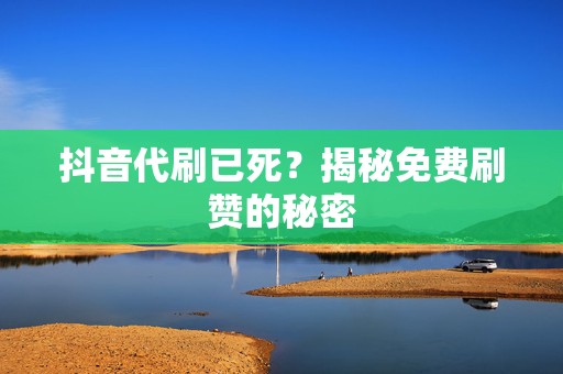 抖音代刷已死?揭秘免费刷赞的秘密 第2张 抖音代刷已死?揭秘免费刷赞的秘密 第2张