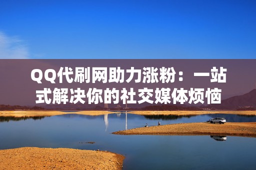 QQ代刷网助力涨粉:一站式解决你的社交媒体烦恼 第2张 QQ代刷网助力涨粉:一站式解决你的社交媒体烦恼 第2张