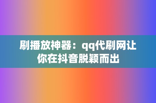 刷播放神器:qq代刷网让你在抖音脱颖而出 第2张 刷播放神器:qq代刷网让你在抖音脱颖而出 第2张
