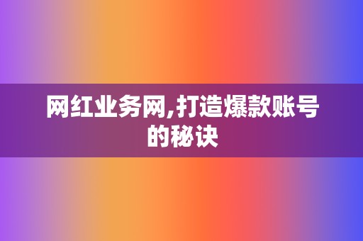 网红业务网,打造爆款账号的秘诀  第2张
