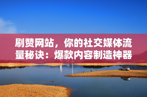 刷赞网站,你的社交媒体流量秘诀:爆款内容制造神器 第2张 刷赞网站,你的社交媒体流量秘诀:爆款内容制造神器 第2张