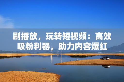 刷播放,玩转短视频:高效吸粉利器,助力内容爆红 第2张 刷播放,玩转短视频:高效吸粉利器,助力内容爆红 第2张