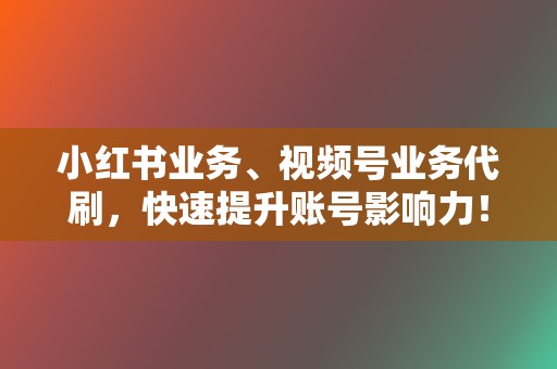小红书业务、视频号业务代刷，快速提升账号影响力！  第2张