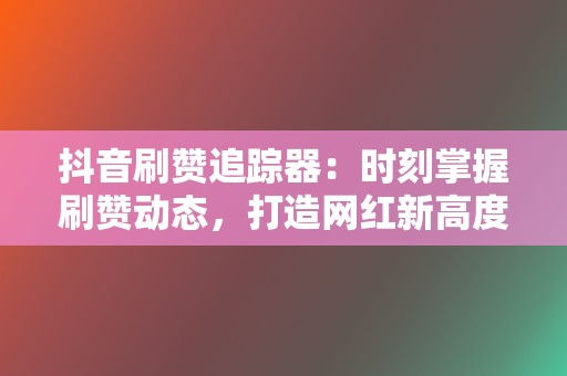 抖音刷赞追踪器:时刻掌握刷赞动态,打造网红新高度 第2张 抖音刷赞追踪器:时刻掌握刷赞动态,打造网红新高度 第2张