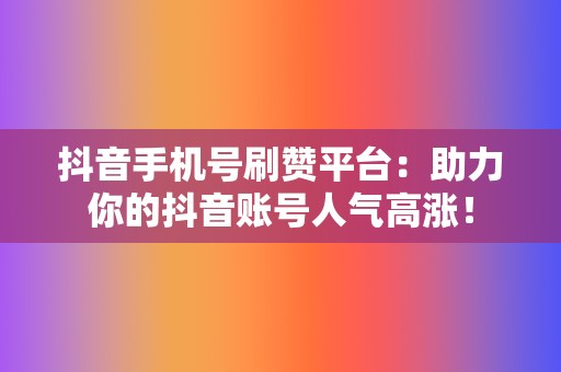 抖音手机号刷赞平台:助力你的抖音账号人气高涨! 第2张 抖音手机号刷赞平台:助力你的抖音账号人气高涨! 第2张
