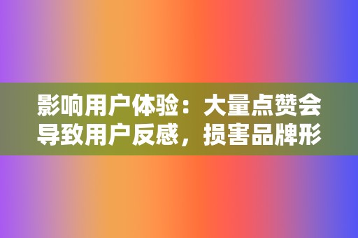影响用户体验:大量点赞会导致用户反感,损害品牌形象。 第2张 影响用户体验:大量点赞会导致用户反感,损害品牌形象。 第2张