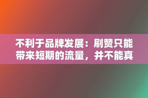 不利于品牌发展:刷赞只能带来短期的流量,并不能真正提升品牌影响力和用户忠诚度。 第2张 不利于品牌发展:刷赞只能带来短期的流量,并不能真正提升品牌影响力和用户忠诚度。 第2张