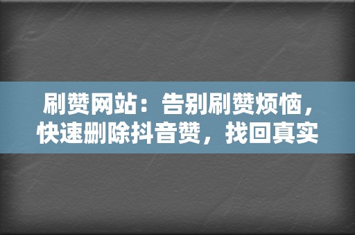 刷赞网站:告别刷赞烦恼,快速删除抖音赞,找回真实! 第2张 刷赞网站:告别刷赞烦恼,快速删除抖音赞,找回真实! 第2张