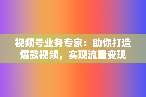 视频号业务专家:助你打造爆款视频,实现流量变现 第2张 视频号业务专家:助你打造爆款视频,实现流量变现 第2张