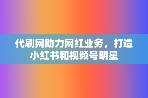 代刷网助力网红业务,打造小红书和视频号明星 第2张 代刷网助力网红业务,打造小红书和视频号明星 第2张