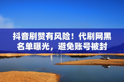 抖音刷赞有风险!代刷网黑名单曝光,避免账号被封 第2张 抖音刷赞有风险!代刷网黑名单曝光,避免账号被封 第2张
