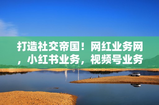 打造社交帝国!网红业务网,小红书业务,视频号业务,助力你全面引爆流量 第2张 打造社交帝国!网红业务网,小红书业务,视频号业务,助力你全面引爆流量 第2张