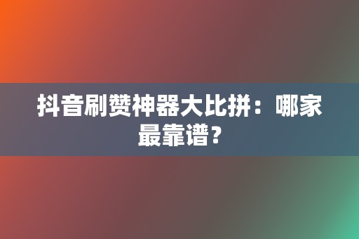 抖音刷赞神器大比拼:哪家最靠谱? 第2张 抖音刷赞神器大比拼:哪家最靠谱? 第2张