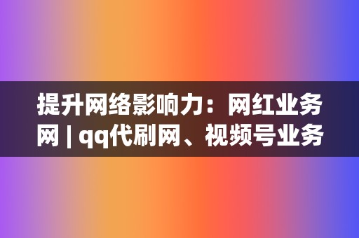 提升网络影响力:网红业务网 | qq代刷网、视频号业务、刷赞 第2张 提升网络影响力:网红业务网 | qq代刷网、视频号业务、刷赞 第2张