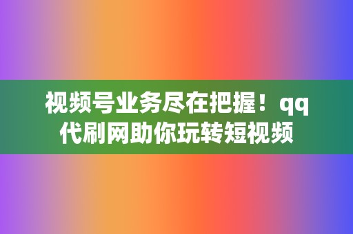 视频号业务尽在把握!qq代刷网助你玩转短视频 第2张 视频号业务尽在把握!qq代刷网助你玩转短视频 第2张