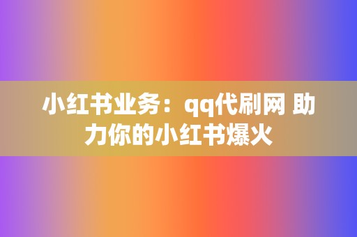 小红书业务:qq代刷网 助力你的小红书爆火 第2张 小红书业务:qq代刷网 助力你的小红书爆火 第2张