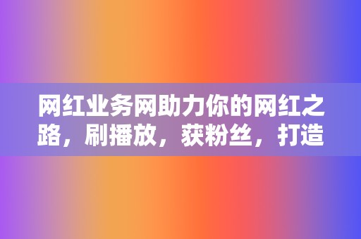 网红业务网助力你的网红之路,刷播放,获粉丝,打造人设 第2张 网红业务网助力你的网红之路,刷播放,获粉丝,打造人设 第2张