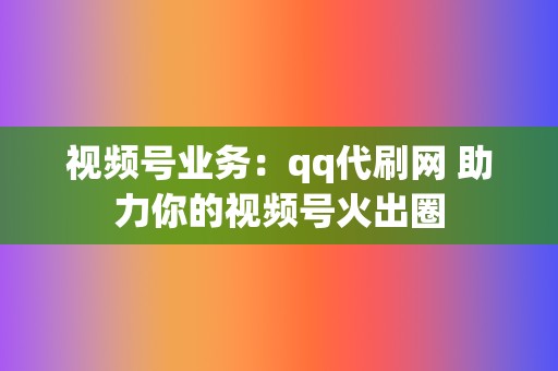 视频号业务:qq代刷网 助力你的视频号火出圈 第2张 视频号业务:qq代刷网 助力你的视频号火出圈 第2张