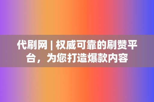 代刷网 | 权威可靠的刷赞平台，为您打造爆款内容  第2张