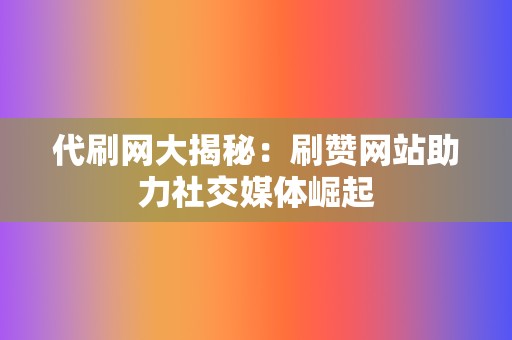 代刷网大揭秘:刷赞网站助力社交媒体崛起 第2张 代刷网大揭秘:刷赞网站助力社交媒体崛起 第2张
