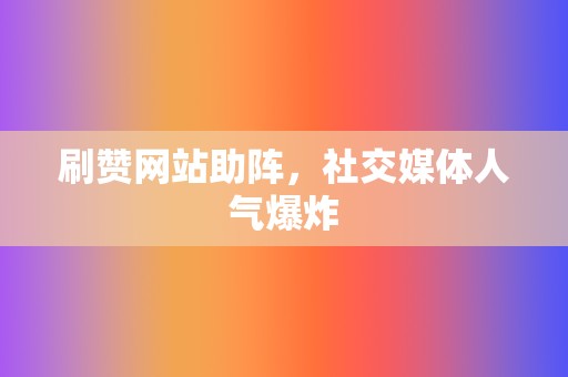 刷赞网站助阵,社交媒体人气爆炸 第2张 刷赞网站助阵,社交媒体人气爆炸 第2张