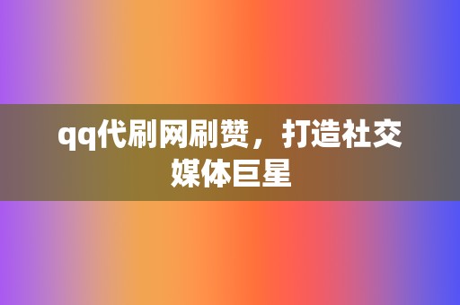 qq代刷网刷赞,打造社交媒体巨星 第2张 qq代刷网刷赞,打造社交媒体巨星 第2张