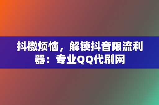 抖擞烦恼,解锁抖音限流利器:专业QQ代刷网 第2张 抖擞烦恼,解锁抖音限流利器:专业QQ代刷网 第2张