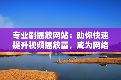 专业刷播放网站:助你快速提升视频播放量,成为网络红人 第2张 专业刷播放网站:助你快速提升视频播放量,成为网络红人 第2张