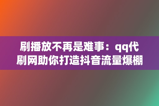 刷播放不再是难事:qq代刷网助你打造抖音流量爆棚 第2张 刷播放不再是难事:qq代刷网助你打造抖音流量爆棚 第2张