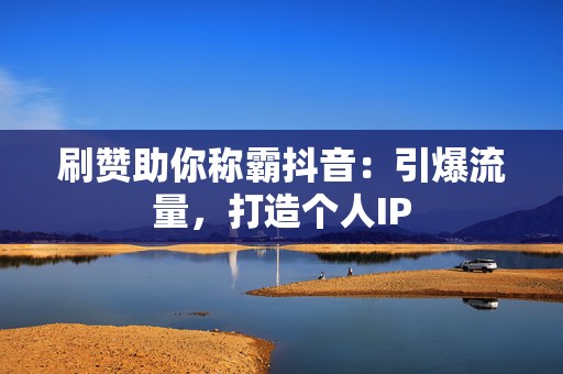 刷赞助你称霸抖音:引爆流量,打造个人IP 第2张 刷赞助你称霸抖音:引爆流量,打造个人IP 第2张