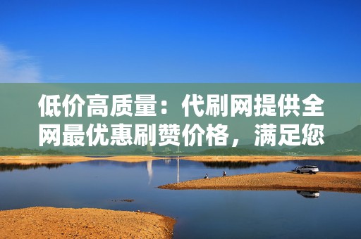 低价高质量:代刷网提供全网最优惠刷赞价格,满足您的社交需求 第2张 低价高质量:代刷网提供全网最优惠刷赞价格,满足您的社交需求 第2张
