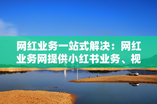网红业务一站式解决:网红业务网提供小红书业务、视频号业务等全方位网红服务 第2张 网红业务一站式解决:网红业务网提供小红书业务、视频号业务等全方位网红服务 第2张
