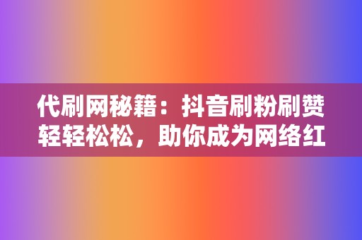 代刷网秘籍:抖音刷粉刷赞轻轻松松,助你成为网络红人 第2张 代刷网秘籍:抖音刷粉刷赞轻轻松松,助你成为网络红人 第2张