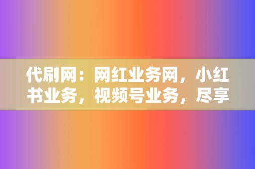 代刷网:网红业务网,小红书业务,视频号业务,尽享全网流量红利 第2张 代刷网:网红业务网,小红书业务,视频号业务,尽享全网流量红利 第2张