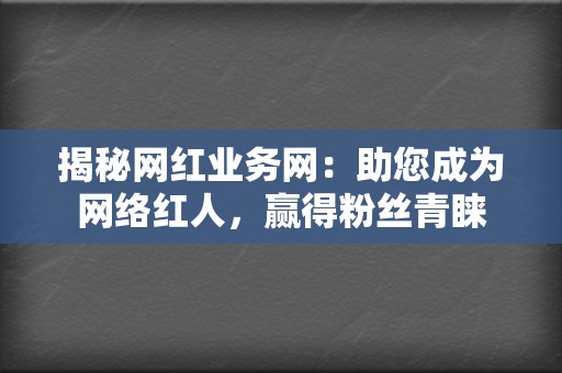 揭秘网红业务网:助您成为网络红人,赢得粉丝青睐 第2张 揭秘网红业务网:助您成为网络红人,赢得粉丝青睐 第2张
