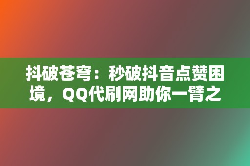 抖破苍穹:秒破抖音点赞困境,QQ代刷网助你一臂之力 第2张 抖破苍穹:秒破抖音点赞困境,QQ代刷网助你一臂之力 第2张