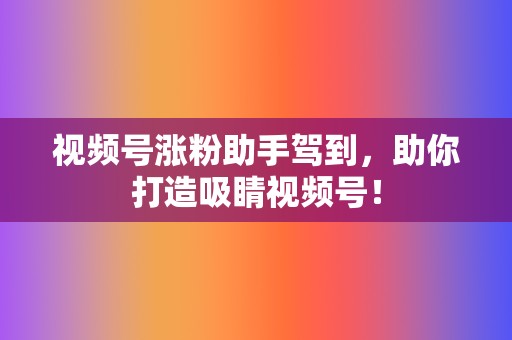视频号涨粉助手驾到,助你打造吸睛视频号! 第2张 视频号涨粉助手驾到,助你打造吸睛视频号! 第2张