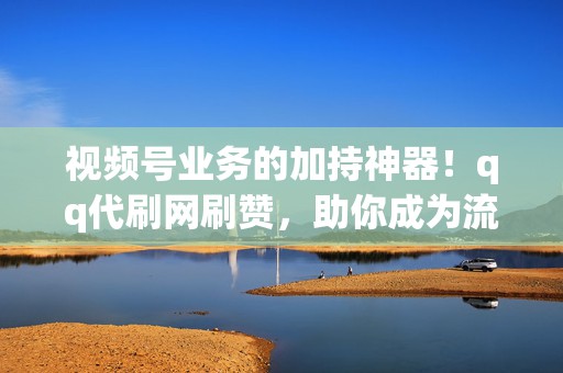 视频号业务的加持神器!qq代刷网刷赞,助你成为流量之王 第2张 视频号业务的加持神器!qq代刷网刷赞,助你成为流量之王 第2张