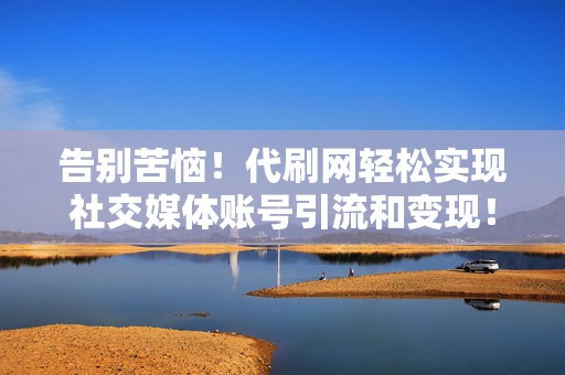 告别苦恼!代刷网轻松实现社交媒体账号引流和变现! 第2张 告别苦恼!代刷网轻松实现社交媒体账号引流和变现! 第2张
