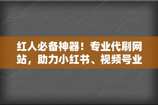 红人必备神器！专业代刷网站，助力小红书、视频号业务飞速增长