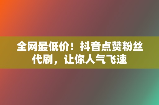 全网最低价!抖音点赞粉丝代刷,让你人气飞速 第2张 全网最低价!抖音点赞粉丝代刷,让你人气飞速 第2张