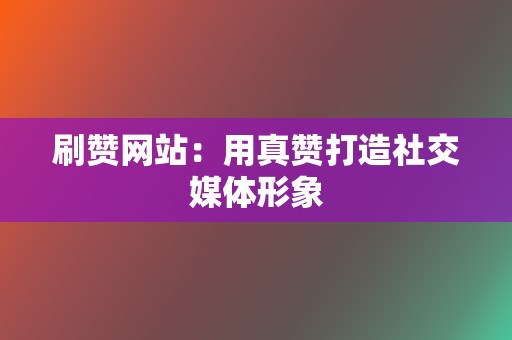 刷赞网站:用真赞打造社交媒体形象 第2张 刷赞网站:用真赞打造社交媒体形象 第2张